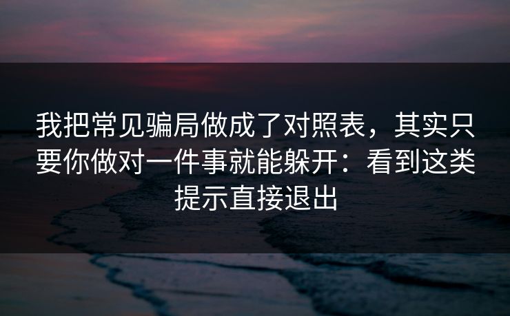 我把常见骗局做成了对照表，其实只要你做对一件事就能躲开：看到这类提示直接退出