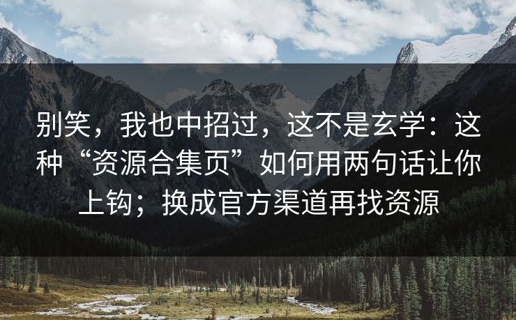 别笑，我也中招过，这不是玄学：这种“资源合集页”如何用两句话让你上钩；换成官方渠道再找资源