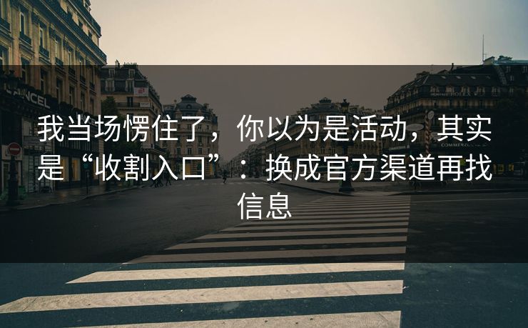 我当场愣住了，你以为是活动，其实是“收割入口”：换成官方渠道再找信息