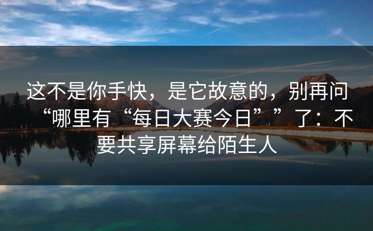 这不是你手快，是它故意的，别再问“哪里有“每日大赛今日””了：不要共享屏幕给陌生人