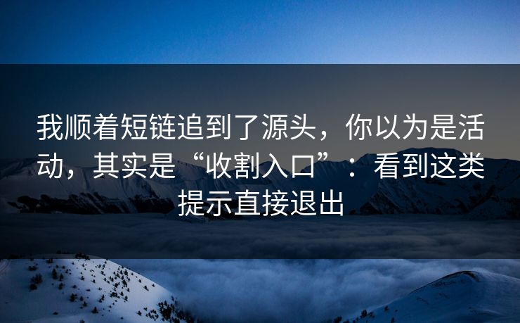 我顺着短链追到了源头，你以为是活动，其实是“收割入口”：看到这类提示直接退出