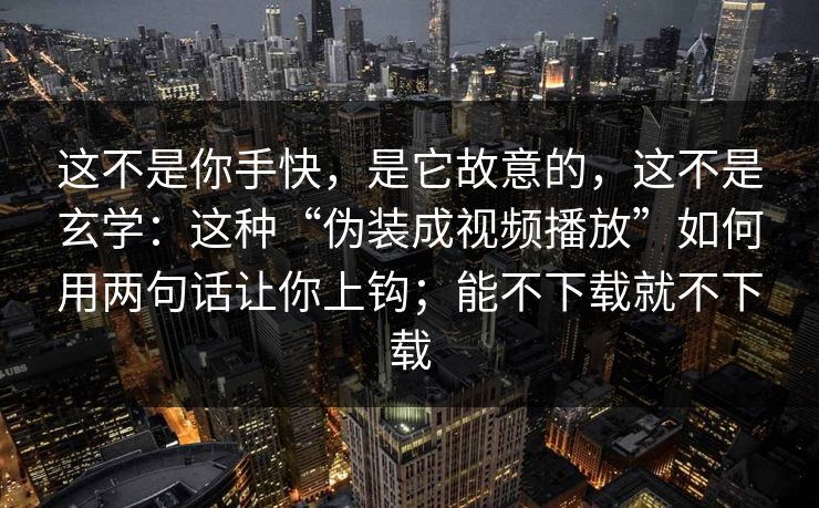 这不是你手快，是它故意的，这不是玄学：这种“伪装成视频播放”如何用两句话让你上钩；能不下载就不下载