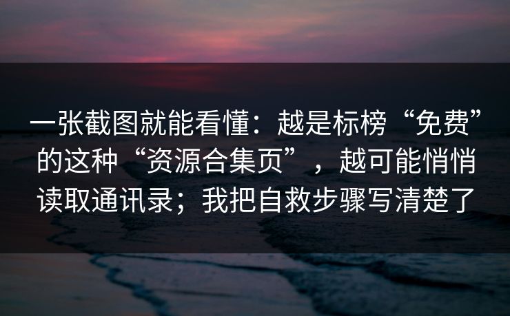 一张截图就能看懂：越是标榜“免费”的这种“资源合集页”，越可能悄悄读取通讯录；我把自救步骤写清楚了