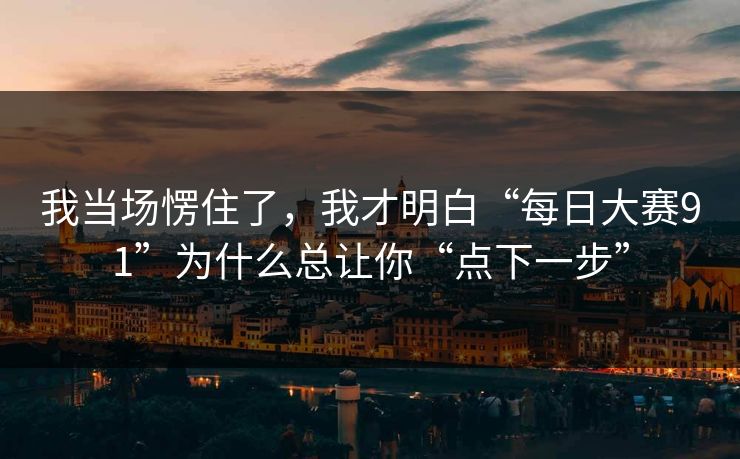 我当场愣住了,我才明白“每日大赛91”为什么总让你“点下一步” 我当场愣住了,我才明白“每日大赛91”为什么总让你“点下一步”