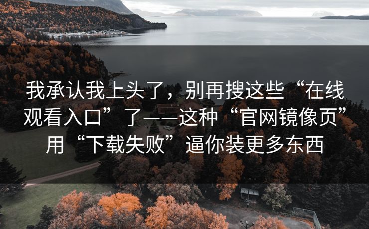 我承认我上头了，别再搜这些“在线观看入口”了——这种“官网镜像页”用“下载失败”逼你装更多东西