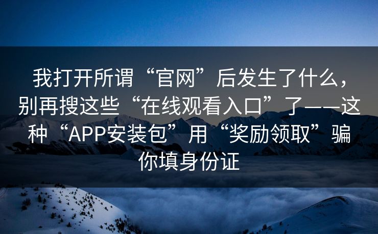 我打开所谓“官网”后发生了什么，别再搜这些“在线观看入口”了——这种“APP安装包”用“奖励领取”骗你填身份证