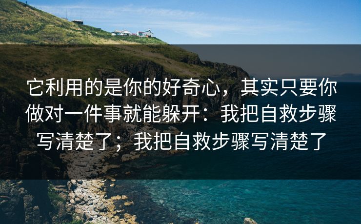 它利用的是你的好奇心,其实只要你做对一件事就能躲开:我把自救步骤写清楚了;我把自救步骤写清楚了 它利用的是你的好奇心,其实只要你做对一件事就能躲开:我把自救步骤写清楚了;我把自救步骤写清楚了