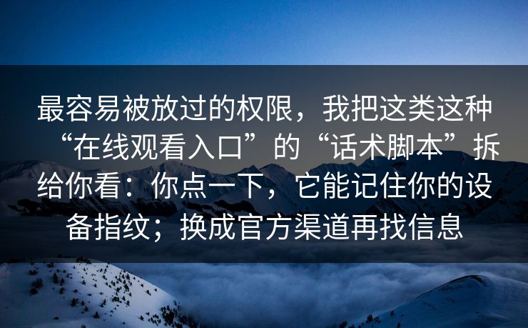 最容易被放过的权限，我把这类这种“在线观看入口”的“话术脚本”拆给你看：你点一下，它能记住你的设备指纹；换成官方渠道再找信息