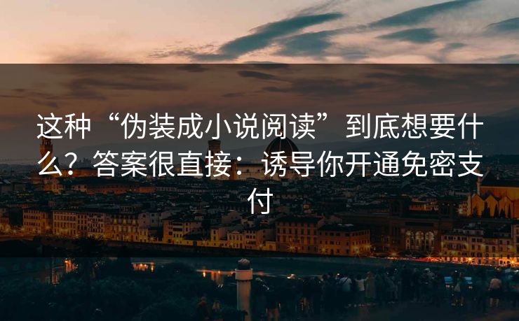 这种“伪装成小说阅读”到底想要什么？答案很直接：诱导你开通免密支付