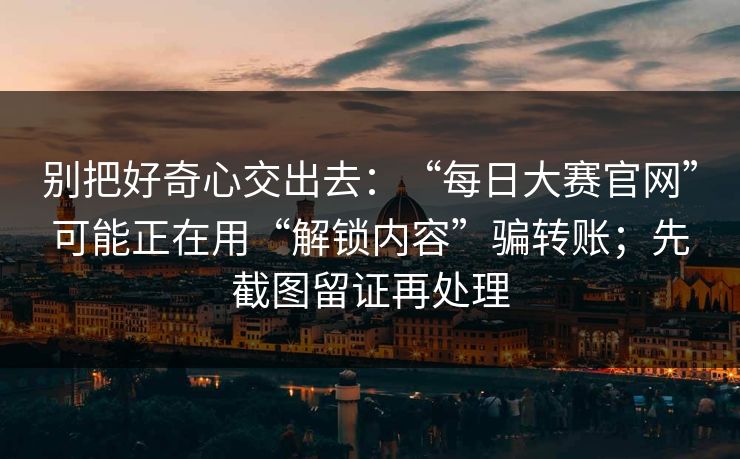 别把好奇心交出去:“每日大赛官网”可能正在用“解锁内容”骗转账;先截图留证再处理 别把好奇心交出去:“每日大赛官网”可能正在用“解锁内容”骗转账;先截图留证再处理