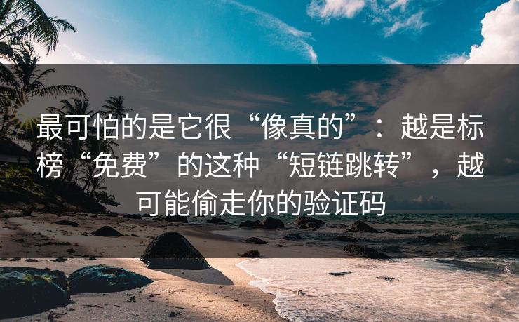 最可怕的是它很“像真的”:越是标榜“免费”的这种“短链跳转”,越可能偷走你的验证码 最可怕的是它很“像真的”:越是标榜“免费”的这种“短链跳转”,越可能偷走你的验证码