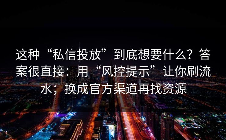 这种“私信投放”到底想要什么？答案很直接：用“风控提示”让你刷流水；换成官方渠道再找资源