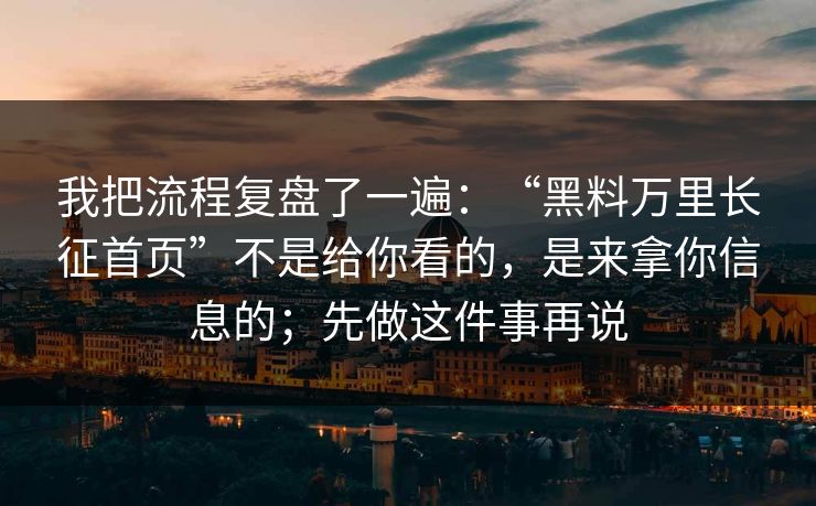 我把流程复盘了一遍:“黑料万里长征首页”不是给你看的,是来拿你信息的;先做这件事再说 我把流程复盘了一遍:“黑料万里长征首页”不是给你看的,是来拿你信息的;先做这件事再说