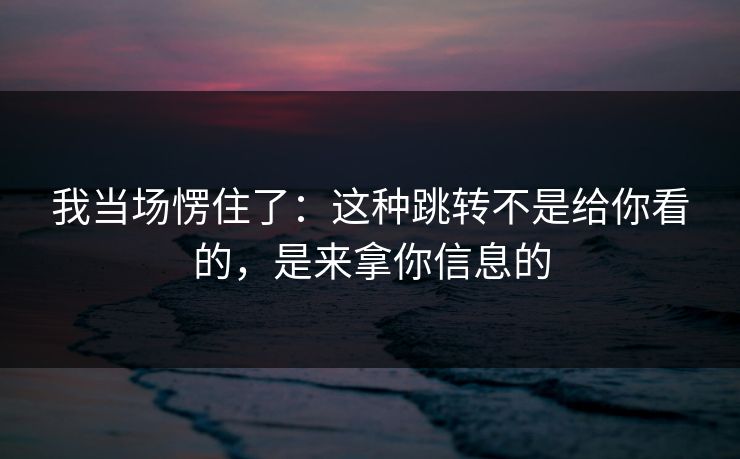 我当场愣住了：这种跳转不是给你看的，是来拿你信息的