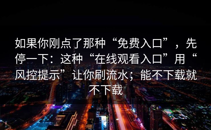 如果你刚点了那种“免费入口”，先停一下：这种“在线观看入口”用“风控提示”让你刷流水；能不下载就不下载