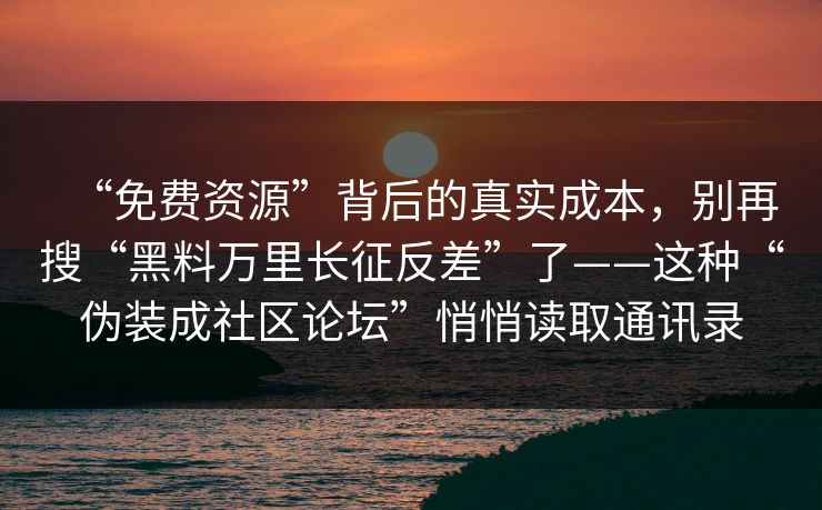 “免费资源”背后的真实成本,别再搜“黑料万里长征反差”了——这种“伪装成社区论坛”悄悄读取通讯录 “免费资源”背后的真实成本,别再搜“黑料万里长征反差”了——这种“伪装成社区论坛”悄悄读取通讯录