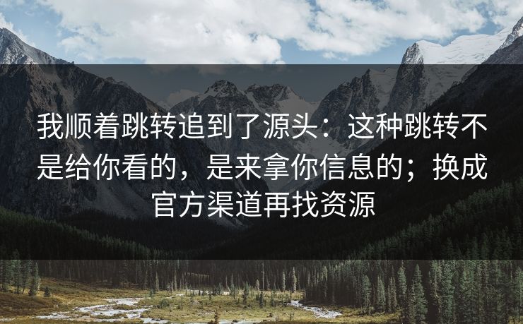 我顺着跳转追到了源头：这种跳转不是给你看的，是来拿你信息的；换成官方渠道再找资源
