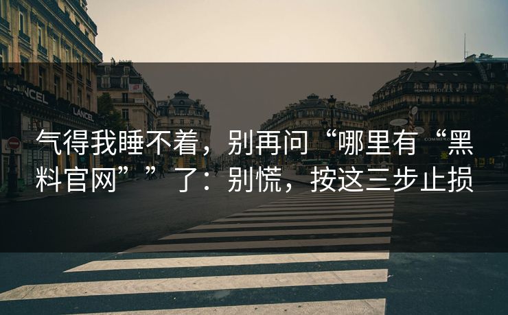气得我睡不着，别再问“哪里有“黑料官网””了：别慌，按这三步止损