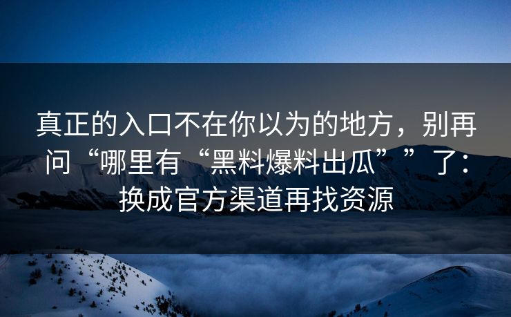 真正的入口不在你以为的地方，别再问“哪里有“黑料爆料出瓜””了：换成官方渠道再找资源