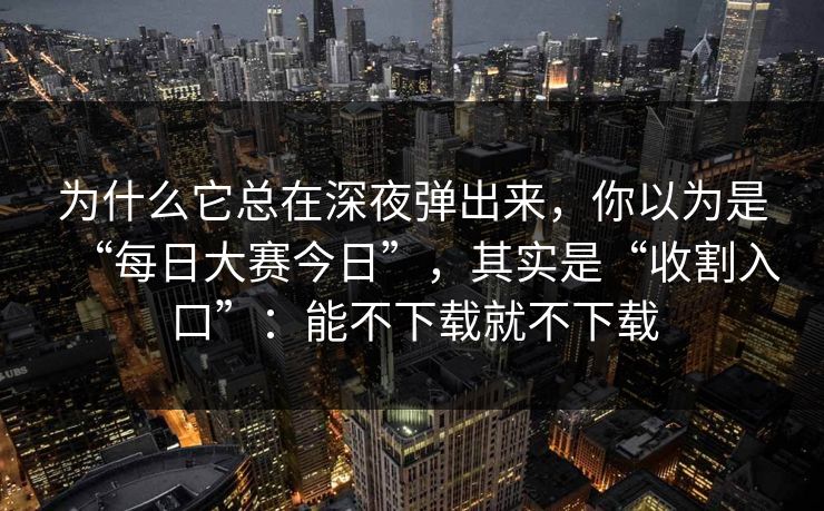 为什么它总在深夜弹出来，你以为是“每日大赛今日”，其实是“收割入口”：能不下载就不下载