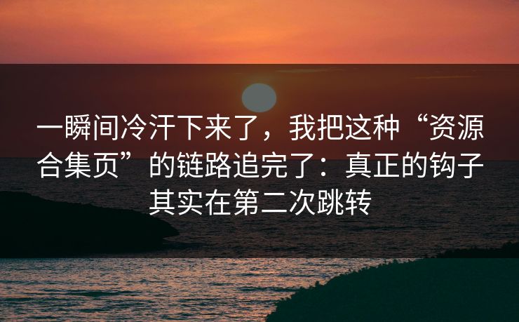 一瞬间冷汗下来了,我把这种“资源合集页”的链路追完了:真正的钩子其实在第二次跳转 一瞬间冷汗下来了,我把这种“资源合集页”的链路追完了:真正的钩子其实在第二次跳转