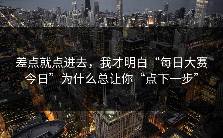 差点就点进去,我才明白“每日大赛今日”为什么总让你“点下一步” 差点就点进去,我才明白“每日大赛今日”为什么总让你“点下一步”