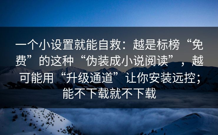 一个小设置就能自救：越是标榜“免费”的这种“伪装成小说阅读”，越可能用“升级通道”让你安装远控；能不下载就不下载
