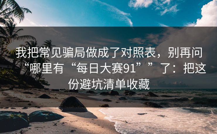 我把常见骗局做成了对照表,别再问“哪里有“每日大赛91””了:把这份避坑清单收藏 我把常见骗局做成了对照表,别再问“哪里有“每日大赛91””了:把这份避坑清单收藏
