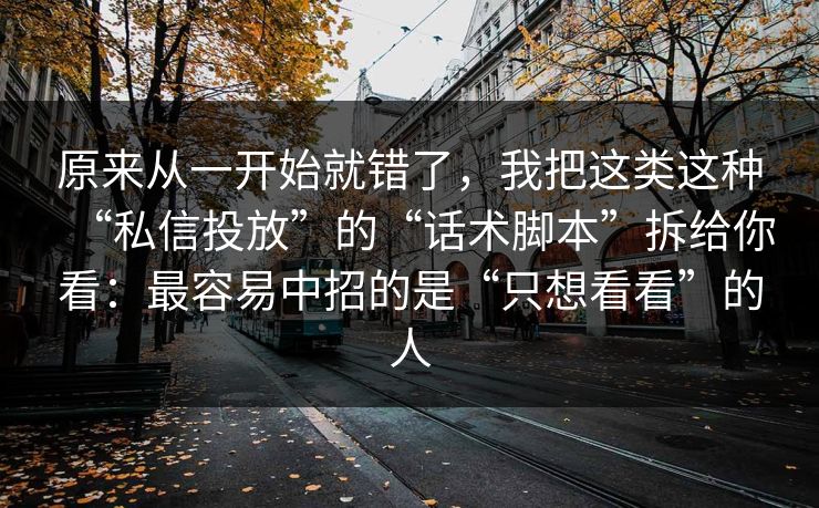 原来从一开始就错了，我把这类这种“私信投放”的“话术脚本”拆给你看：最容易中招的是“只想看看”的人