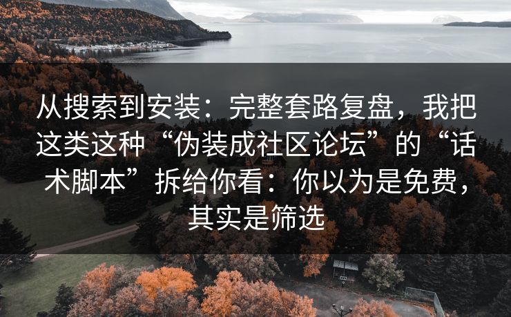 从搜索到安装:完整套路复盘,我把这类这种“伪装成社区论坛”的“话术脚本”拆给你看:你以为是免费,其实是筛选 从搜索到安装:完整套路复盘,我把这类这种“伪装成社区论坛”的“话术脚本”拆给你看:你以为是免费,其实是筛选