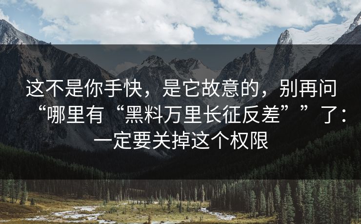 这不是你手快,是它故意的,别再问“哪里有“黑料万里长征反差””了:一定要关掉这个权限 这不是你手快,是它故意的,别再问“哪里有“黑料万里长征反差””了:一定要关掉这个权限