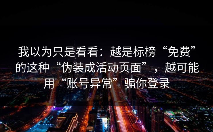 我以为只是看看：越是标榜“免费”的这种“伪装成活动页面”，越可能用“账号异常”骗你登录
