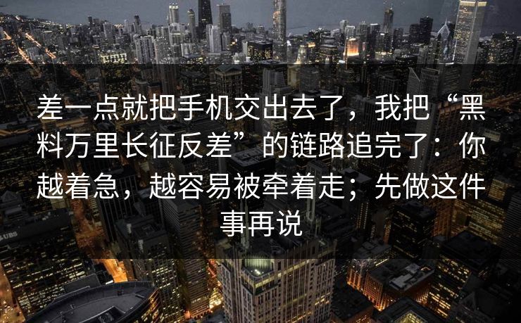 差一点就把手机交出去了,我把“黑料万里长征反差”的链路追完了:你越着急,越容易被牵着走;先做这件事再说 差一点就把手机交出去了,我把“黑料万里长征反差”的链路追完了:你越着急,越容易被牵着走;先做这件事再说