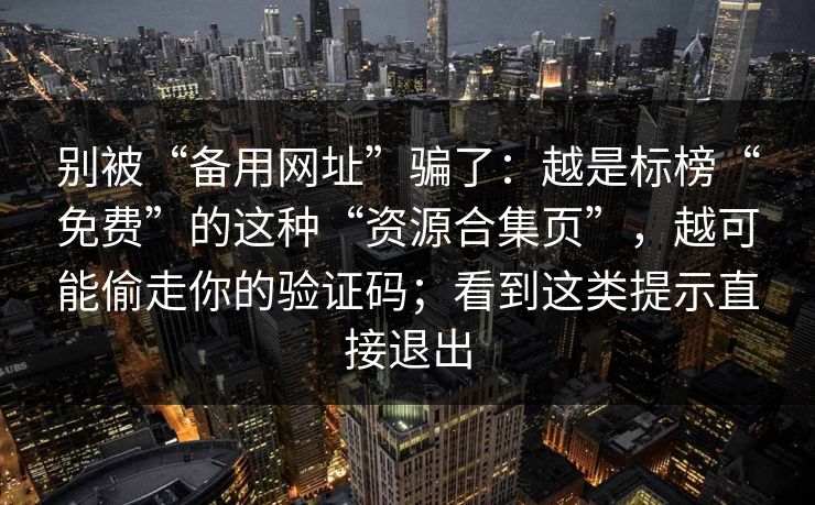 别被“备用网址”骗了：越是标榜“免费”的这种“资源合集页”，越可能偷走你的验证码；看到这类提示直接退出