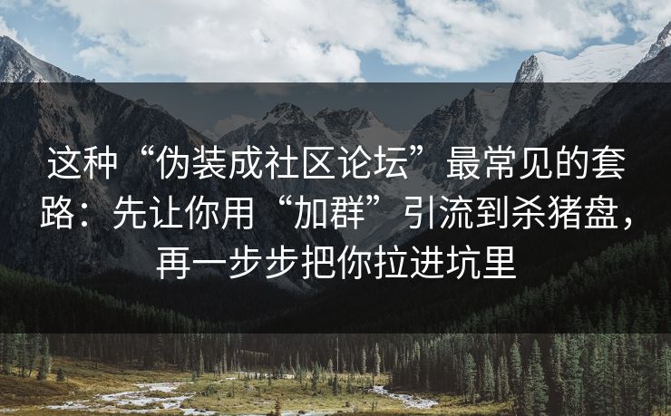 这种“伪装成社区论坛”最常见的套路:先让你用“加群”引流到杀猪盘,再一步步把你拉进坑里 这种“伪装成社区论坛”最常见的套路:先让你用“加群”引流到杀猪盘,再一步步把你拉进坑里