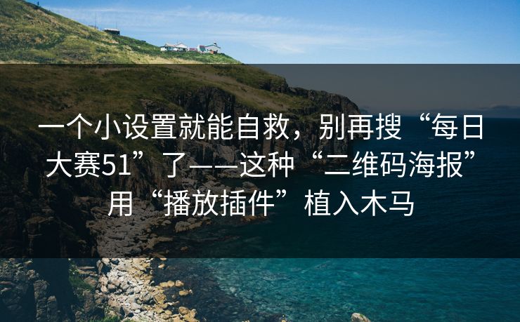 一个小设置就能自救,别再搜“每日大赛51”了——这种“二维码海报”用“播放插件”植入木马 一个小设置就能自救,别再搜“每日大赛51”了——这种“二维码海报”用“播放插件”植入木马