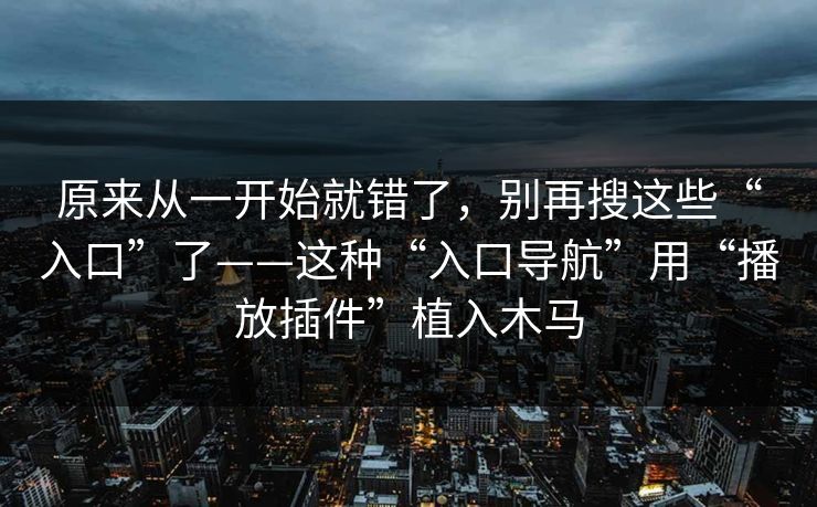 原来从一开始就错了,别再搜这些“入口”了——这种“入口导航”用“播放插件”植入木马 原来从一开始就错了,别再搜这些“入口”了——这种“入口导航”用“播放插件”植入木马