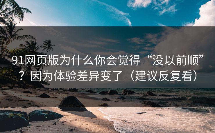 91网页版为什么你会觉得“没以前顺”？因为体验差异变了（建议反复看）
