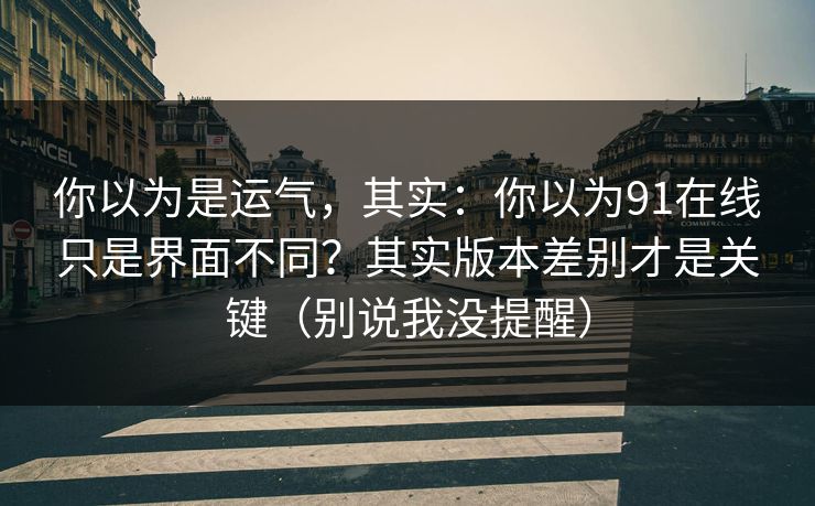 你以为是运气,其实:你以为91在线只是界面不同?其实版本差别才是关键(别说我没提醒) 你以为是运气,其实:你以为91在线只是界面不同?其实版本差别才是关键(别说我没提醒)