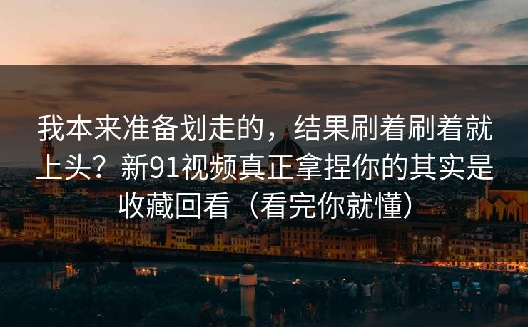 我本来准备划走的，结果刷着刷着就上头？新91视频真正拿捏你的其实是收藏回看（看完你就懂）