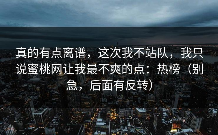 真的有点离谱，这次我不站队，我只说蜜桃网让我最不爽的点：热榜（别急，后面有反转）
