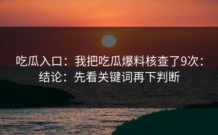吃瓜入口：我把吃瓜爆料核查了9次：结论：先看关键词再下判断