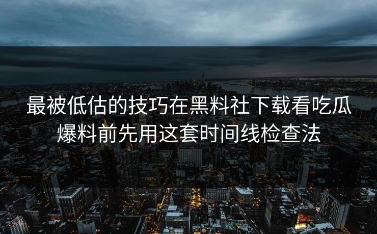 最被低估的技巧在黑料社下载看吃瓜爆料前先用这套时间线检查法