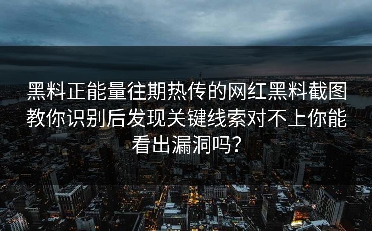 黑料正能量往期热传的网红黑料截图教你识别后发现关键线索对不上你能看出漏洞吗？