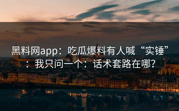 黑料网app：吃瓜爆料有人喊“实锤”：我只问一个：话术套路在哪？